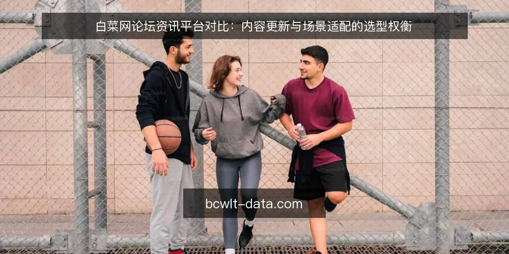 白菜网论坛资讯平台对比：内容更新与场景适配的选型权衡 — 选型决策准则：内容更新与场景适配如何权衡 配图