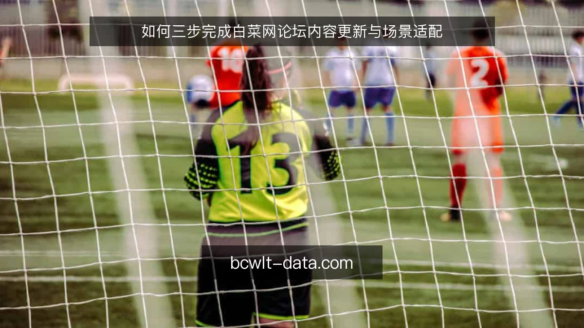 如何三步完成白菜网论坛内容更新与场景适配