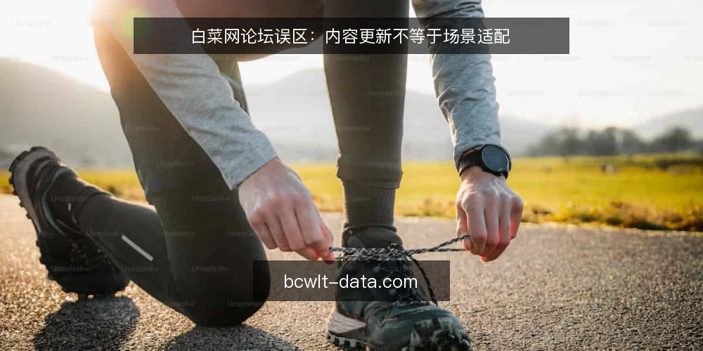 白菜网论坛误区：内容更新不等于场景适配 — 误区：内容更新频繁就是适配到位 配图