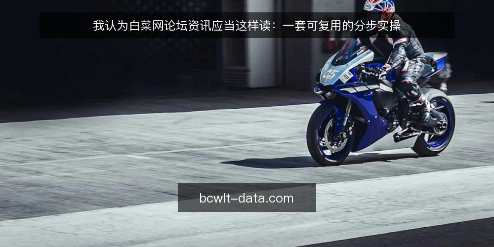 我认为白菜网论坛资讯应当这样读：一套可复用的分步实操 — 先做读前准备：定目标与建对照表 配图